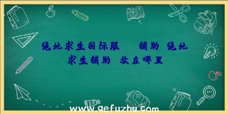 绝地求生国际服scp辅助、绝地求生辅助