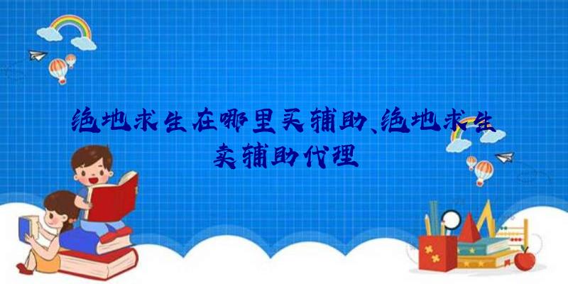 绝地求生在哪里买辅助、绝地求生卖辅助代理