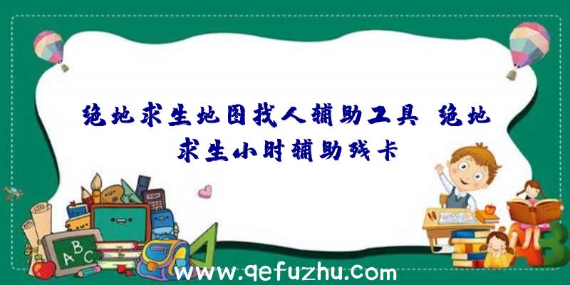 绝地求生地图找人辅助工具、绝地求生小时辅助残卡