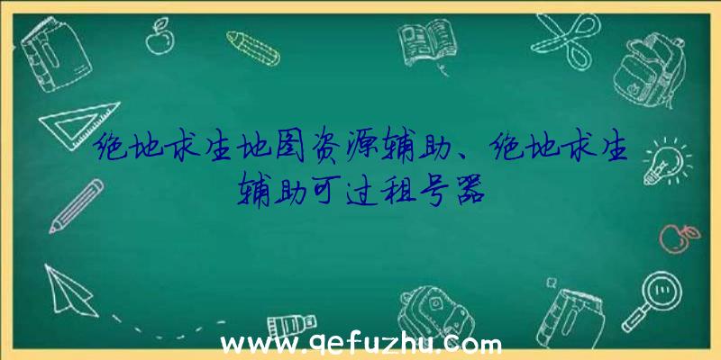 绝地求生地图资源辅助、绝地求生辅助可过租号器