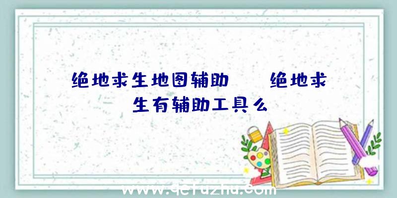 绝地求生地图辅助app、绝地求生有辅助工具么