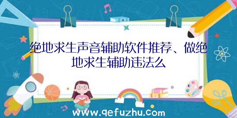 绝地求生声音辅助软件推荐、做绝地求生辅助违法么