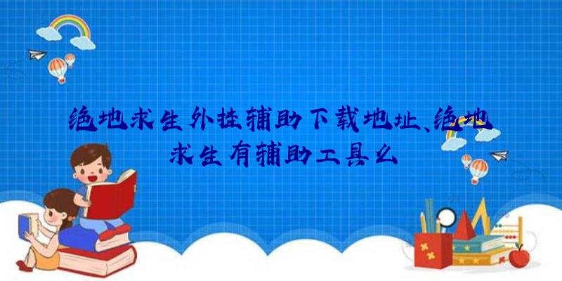 绝地求生外挂辅助下载地址、绝地求生有辅助工具么