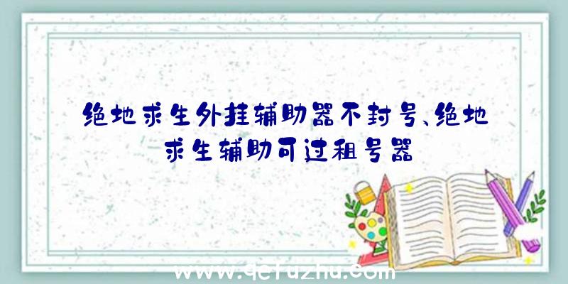 绝地求生外挂辅助器不封号、绝地求生辅助可过租号器