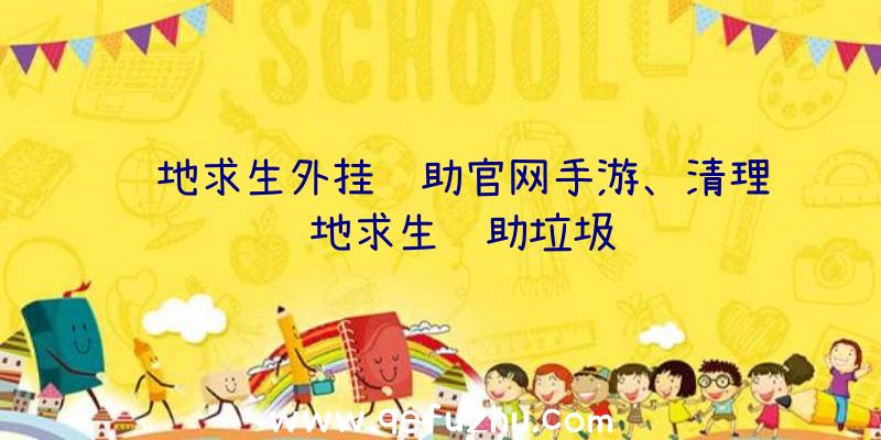 绝地求生外挂辅助官网手游、清理绝地求生辅助垃圾