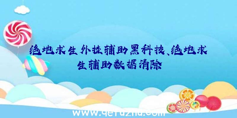 绝地求生外挂辅助黑科技、绝地求生辅助数据清除