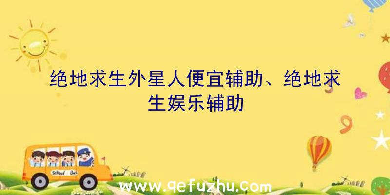 绝地求生外星人便宜辅助、绝地求生娱乐辅助