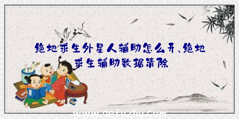 绝地求生外星人辅助怎么开、绝地求生辅助数据清除