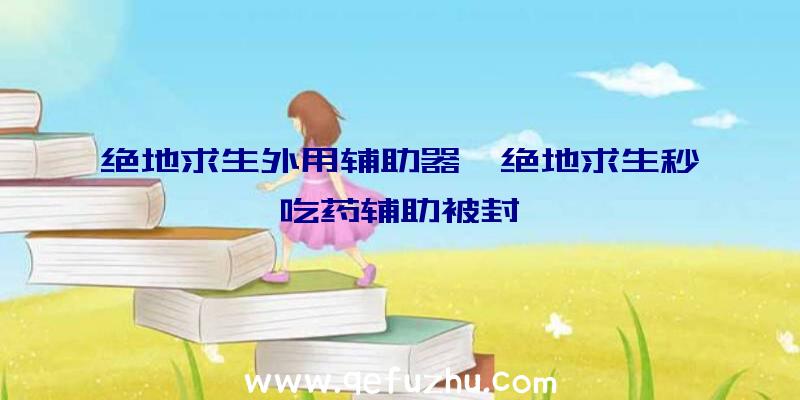 绝地求生外用辅助器、绝地求生秒吃药辅助被封