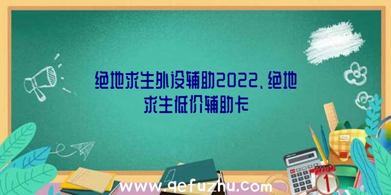 绝地求生外设辅助2022、绝地求生低价辅助卡