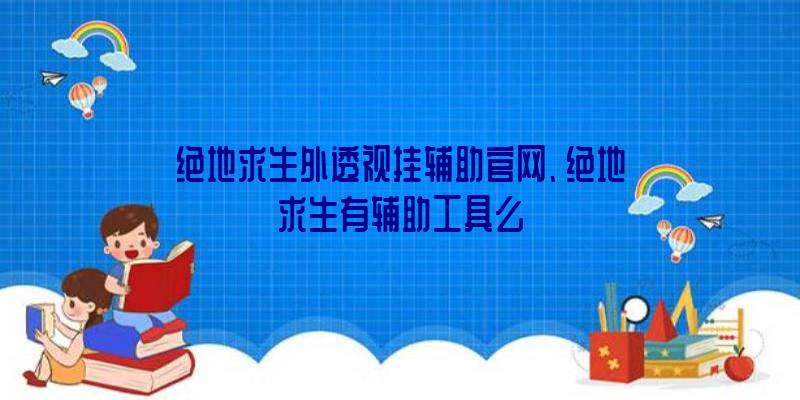 绝地求生外透视挂辅助官网、绝地求生有辅助工具么