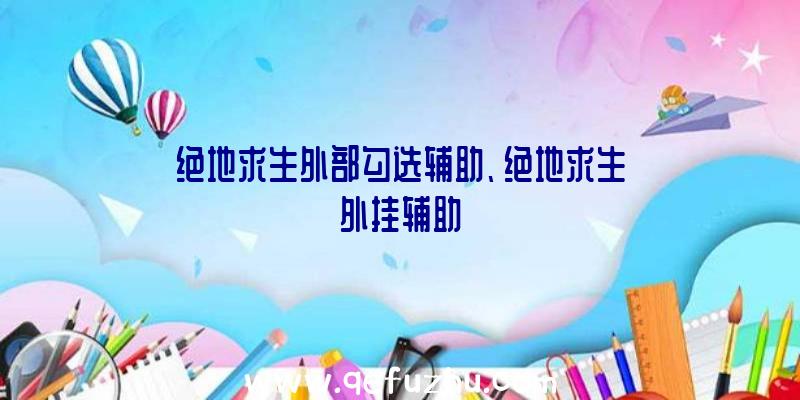 绝地求生外部勾选辅助、绝地求生外挂辅助