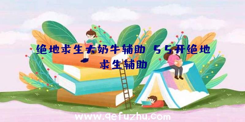 绝地求生大奶牛辅助、55开绝地求生辅助