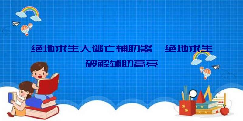 绝地求生大逃亡辅助器、绝地求生破解辅助高亮