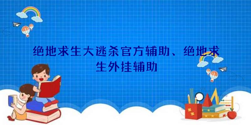 绝地求生大逃杀官方辅助、绝地求生外挂辅助