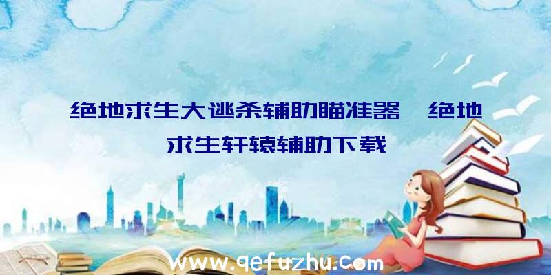 绝地求生大逃杀辅助瞄准器、绝地求生轩辕辅助下载