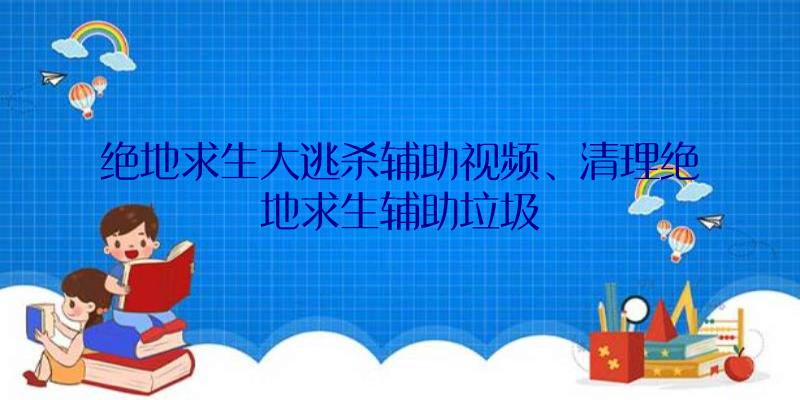 绝地求生大逃杀辅助视频、清理绝地求生辅助垃圾