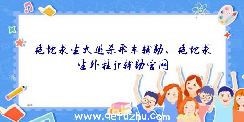 绝地求生大逃杀飞车辅助、绝地求生外挂jr辅助官网