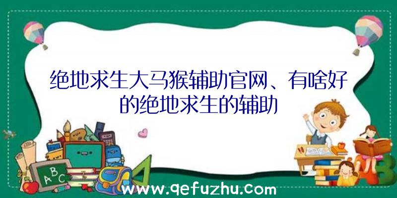 绝地求生大马猴辅助官网、有啥好的绝地求生的辅助