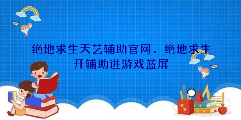 绝地求生天艺辅助官网、绝地求生开辅助进游戏蓝屏