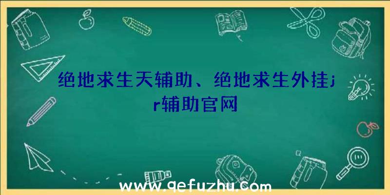 绝地求生天辅助、绝地求生外挂jr辅助官网