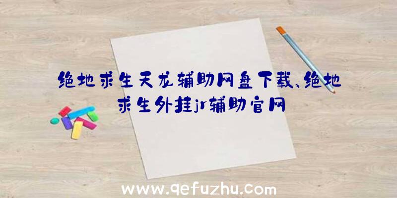 绝地求生天龙辅助网盘下载、绝地求生外挂jr辅助官网