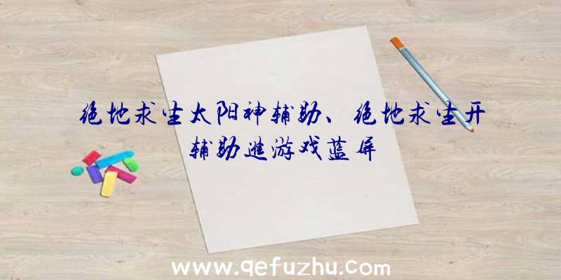 绝地求生太阳神辅助、绝地求生开辅助进游戏蓝屏