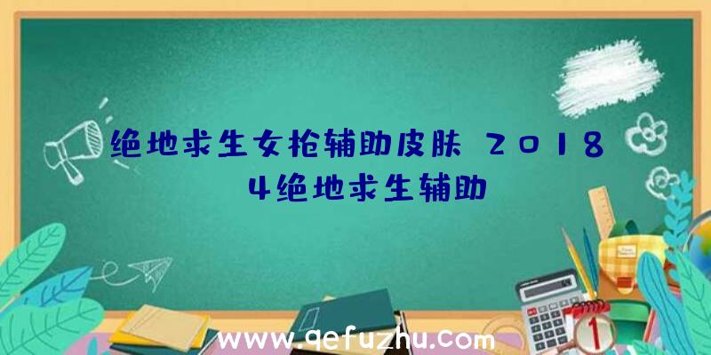 绝地求生女枪辅助皮肤、2018.4绝地求生辅助