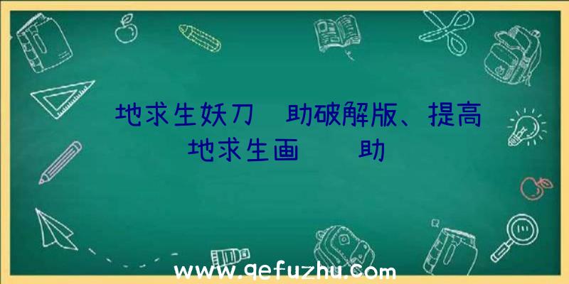 绝地求生妖刀辅助破解版、提高绝地求生画质辅助