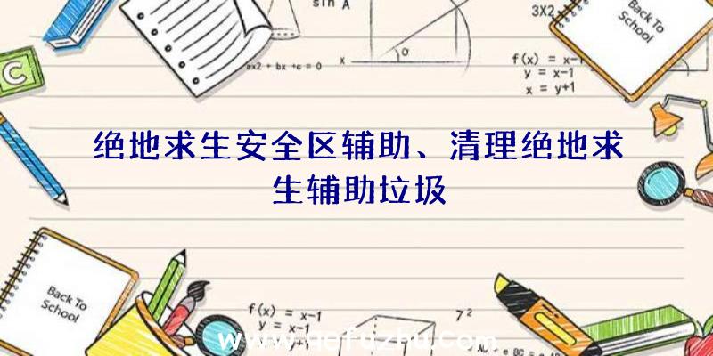 绝地求生安全区辅助、清理绝地求生辅助垃圾