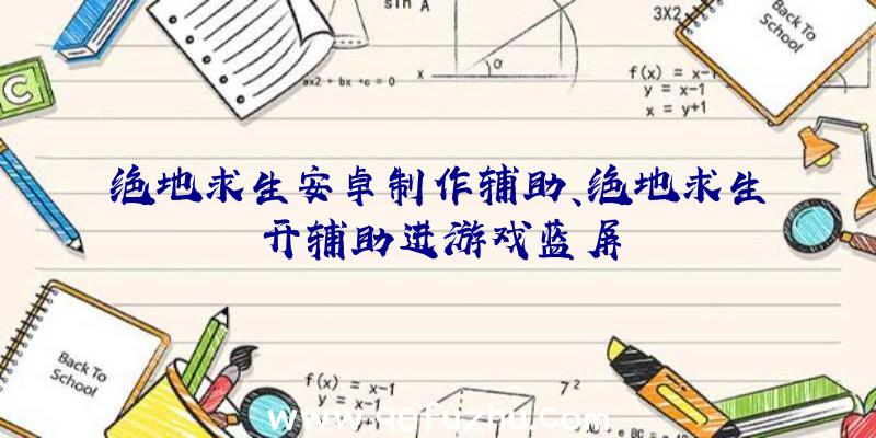 绝地求生安卓制作辅助、绝地求生开辅助进游戏蓝屏