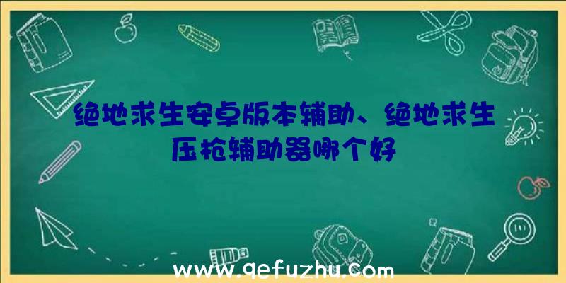 绝地求生安卓版本辅助、绝地求生压枪辅助器哪个好