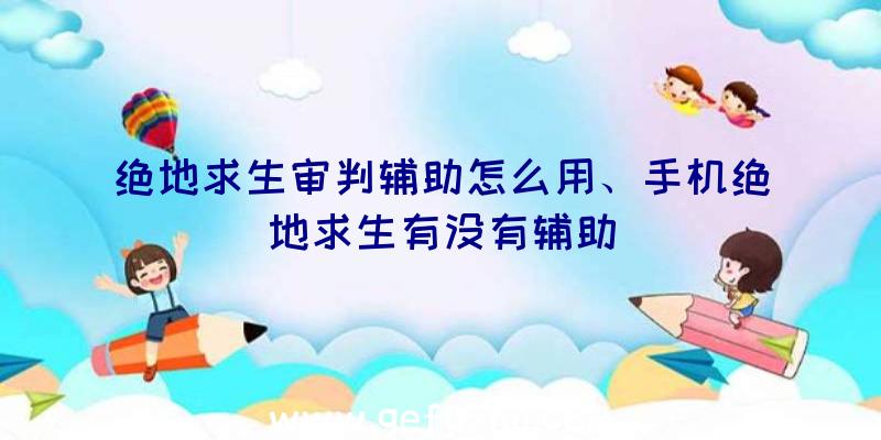 绝地求生审判辅助怎么用、手机绝地求生有没有辅助