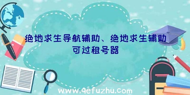 绝地求生导航辅助、绝地求生辅助可过租号器