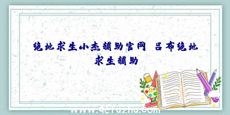 绝地求生小杰辅助官网、吕布绝地求生辅助