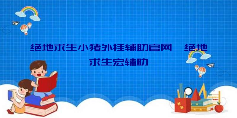 绝地求生小猪外挂辅助官网、绝地求生宏辅助