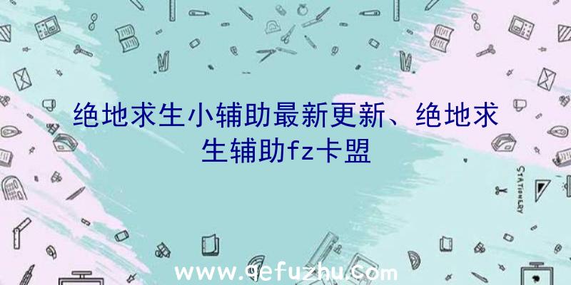 绝地求生小辅助最新更新、绝地求生辅助fz卡盟