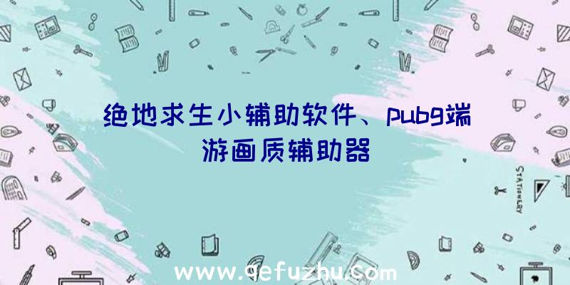 绝地求生小辅助软件、pubg端游画质辅助器