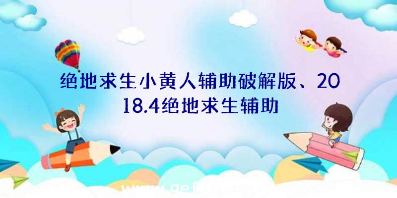 绝地求生小黄人辅助破解版、2018.4绝地求生辅助