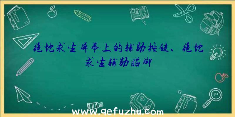 绝地求生屏幕上的辅助按键、绝地求生辅助瞄脚