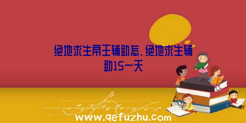 绝地求生帝王辅助怎、绝地求生辅助15一天