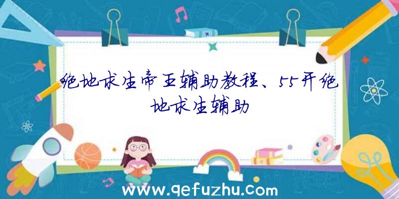 绝地求生帝王辅助教程、55开绝地求生辅助