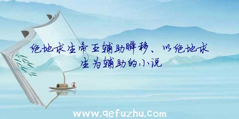 绝地求生帝王辅助瞬移、以绝地求生为辅助的小说