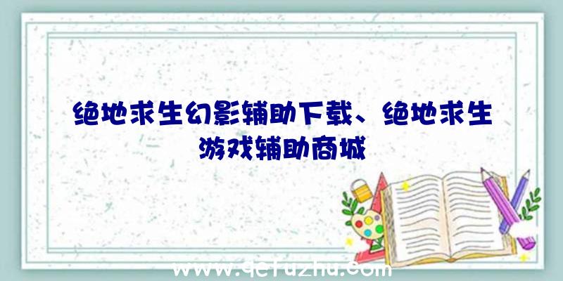 绝地求生幻影辅助下载、绝地求生游戏辅助商城