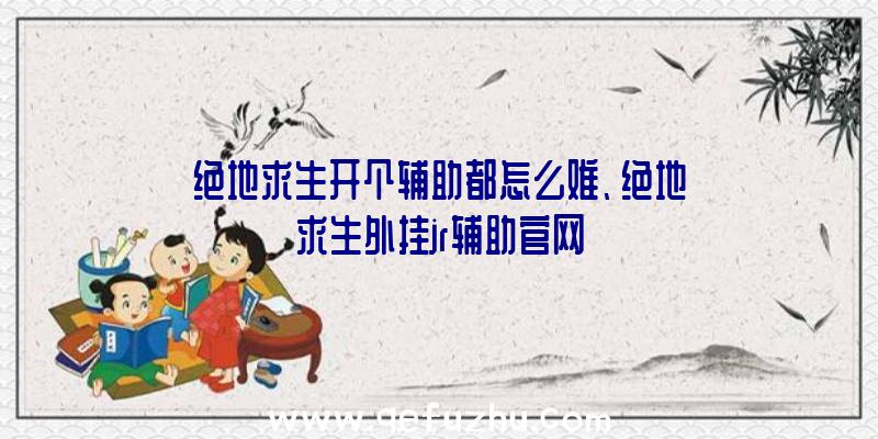 绝地求生开个辅助都怎么难、绝地求生外挂jr辅助官网