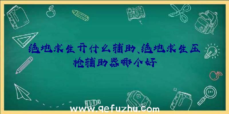 绝地求生开什么辅助、绝地求生压枪辅助器哪个好