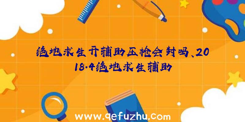 绝地求生开辅助压枪会封吗、2018.4绝地求生辅助