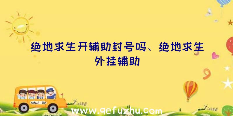 绝地求生开辅助封号吗、绝地求生外挂辅助