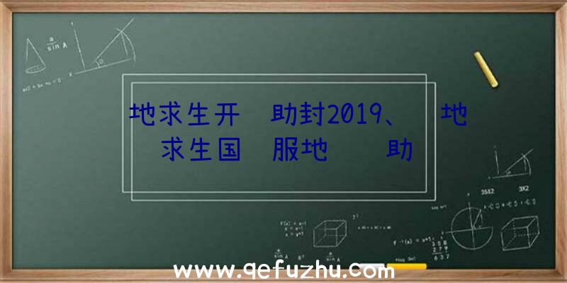 绝地求生开辅助封2019、绝地求生国际服地铁辅助