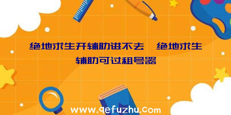 绝地求生开辅助进不去、绝地求生辅助可过租号器